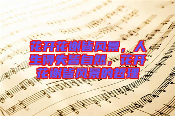 花開花謝皆風(fēng)景，人生得失皆自然，花開花謝皆風(fēng)景的哲理