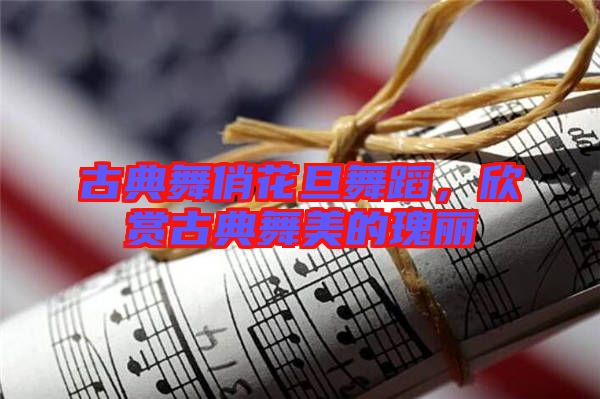古典舞俏花旦舞蹈，欣賞古典舞美的瑰麗