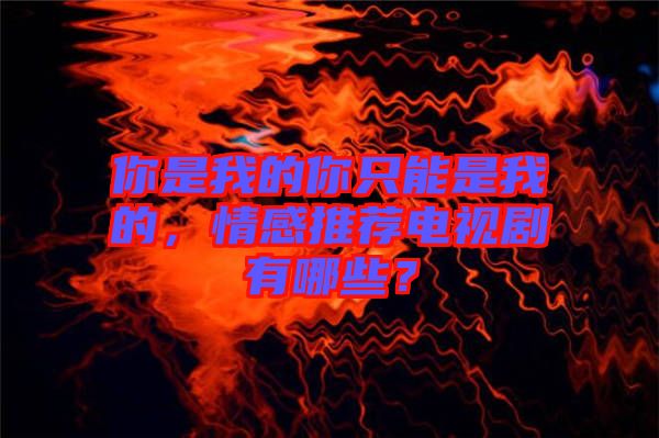 你是我的你只能是我的，情感推薦電視劇有哪些？