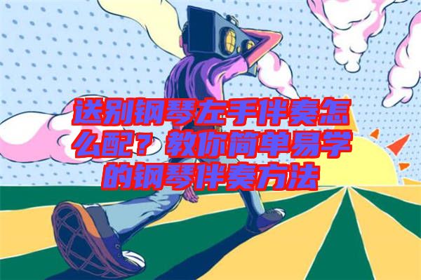 送別鋼琴左手伴奏怎么配？教你簡單易學(xué)的鋼琴伴奏方法