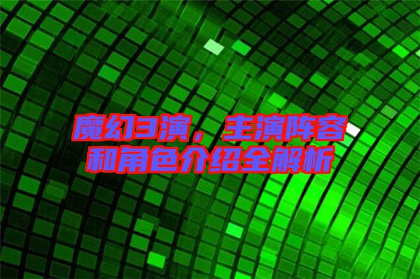 魔幻3演，主演陣容和角色介紹全解析