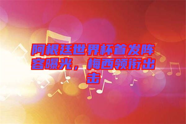 阿根廷世界杯首發(fā)陣容曝光，梅西領(lǐng)銜出擊