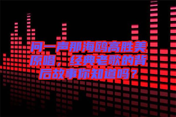 問一聲那海鷗高勝美原唱，經(jīng)典老歌的背后故事你知道嗎？