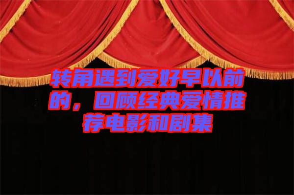 轉(zhuǎn)角遇到愛好早以前的，回顧經(jīng)典愛情推薦電影和劇集