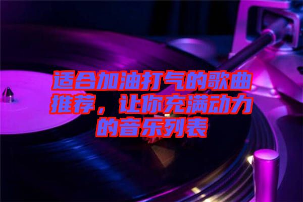 適合加油打氣的歌曲推薦，讓你充滿動力的音樂列表