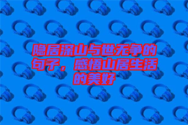 隱居深山與世無爭的句子，感悟山居生活的美好