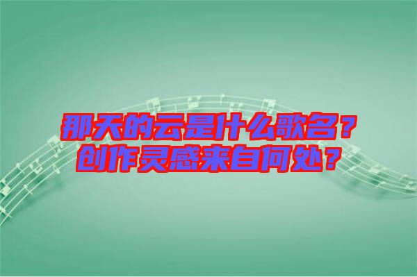 那天的云是什么歌名？創(chuàng)作靈感來自何處？
