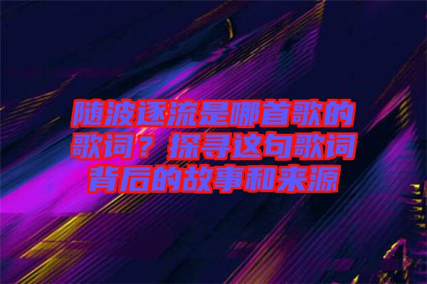 隨波逐流是哪首歌的歌詞？探尋這句歌詞背后的故事和來源