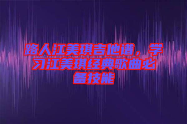 路人江美琪吉他譜，學(xué)習(xí)江美琪經(jīng)典歌曲必備技能