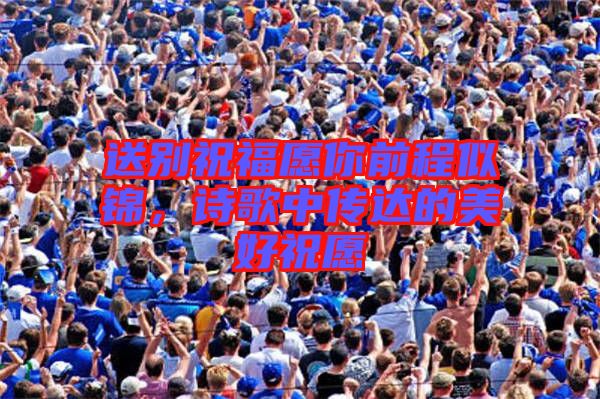 送別祝福愿你前程似錦，詩歌中傳達的美好祝愿