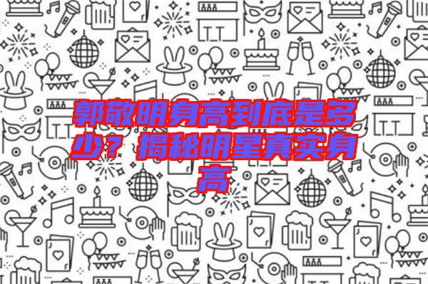 郭敬明身高到底是多少？揭秘明星真實身高