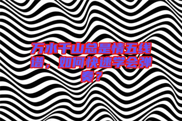 萬水千山總是情五線譜，如何快速學(xué)會彈奏？