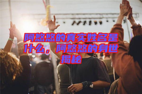 阿悠悠的真實姓名是什么，阿悠悠的身世揭秘