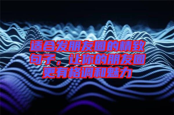 適合發(fā)朋友圈的精致句子，讓你的朋友圈更有格調(diào)和魅力