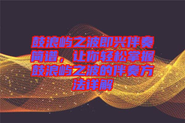 鼓浪嶼之波即興伴奏簡譜，讓你輕松掌握鼓浪嶼之波的伴奏方法詳解