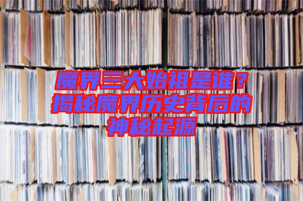 魔界三大始祖是誰？揭秘魔界歷史背后的神秘起源