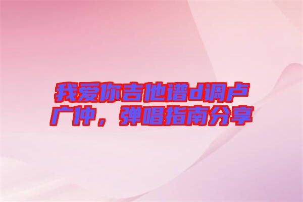 我愛你吉他譜d調(diào)盧廣仲，彈唱指南分享