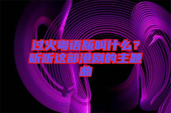 過火粵語版叫什么？聽聽這部港劇的主題曲