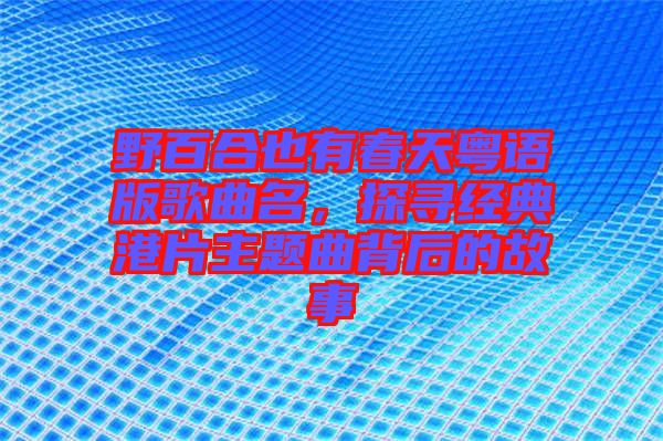 野百合也有春天粵語版歌曲名，探尋經(jīng)典港片主題曲背后的故事