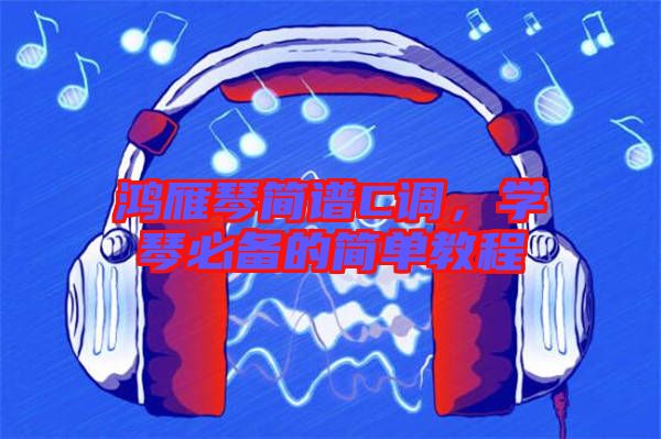 鴻雁琴簡(jiǎn)譜C調(diào)，學(xué)琴必備的簡(jiǎn)單教程