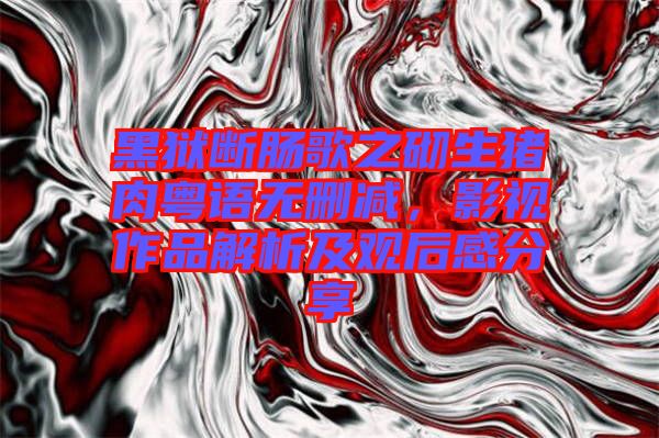 黑獄斷腸歌之砌生豬肉粵語無刪減，影視作品解析及觀后感分享