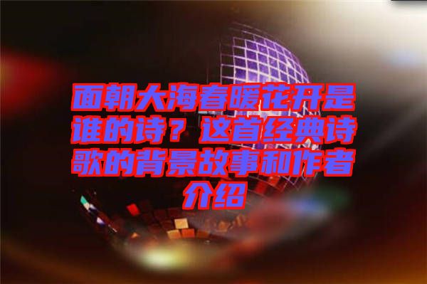 面朝大海春暖花開(kāi)是誰(shuí)的詩(shī)？這首經(jīng)典詩(shī)歌的背景故事和作者介紹