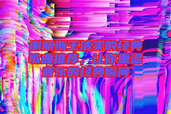 謝麗斯王潔實的經(jīng)典歌曲推薦，讓你重溫音樂的經(jīng)典瞬間