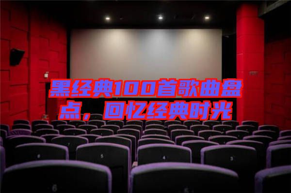 黑經(jīng)典100首歌曲盤點(diǎn)，回憶經(jīng)典時(shí)光