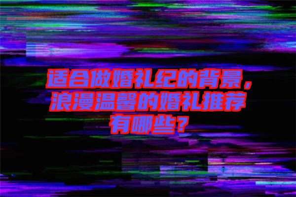 適合做婚禮紀(jì)的背景，浪漫溫馨的婚禮推薦有哪些？