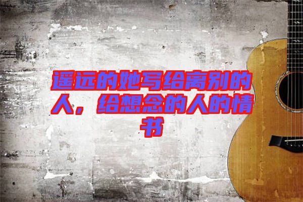 遙遠(yuǎn)的她寫給離別的人，給想念的人的情書