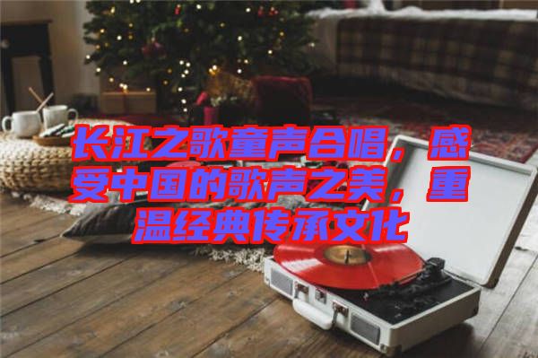 長江之歌童聲合唱，感受中國的歌聲之美，重溫經(jīng)典傳承文化