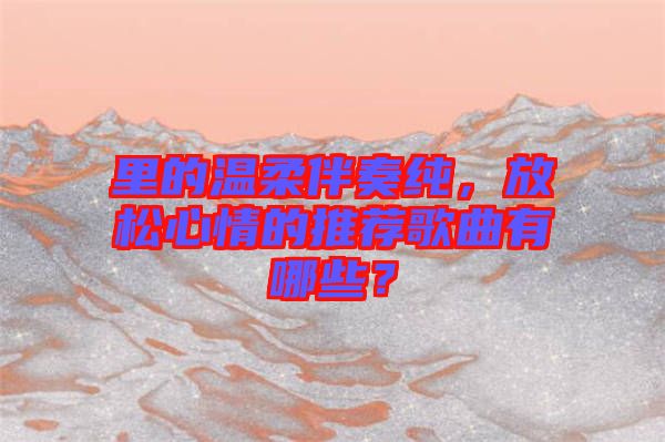 里的溫柔伴奏純，放松心情的推薦歌曲有哪些？