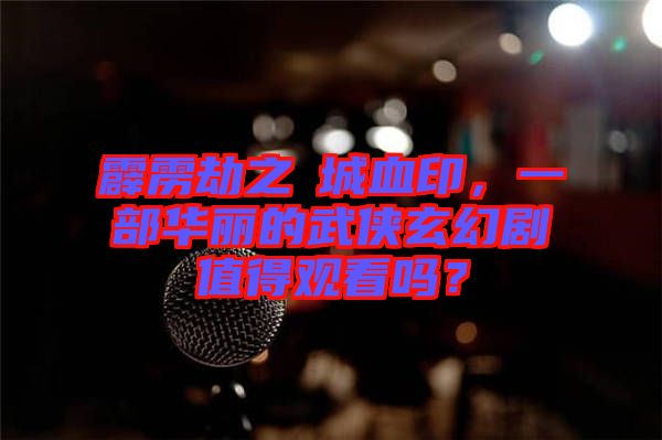 霹靂劫之阇城血印，一部華麗的武俠玄幻劇值得觀看嗎？