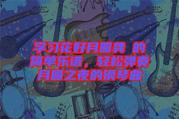 學(xué)習(xí)花好月圓龔玥的簡單樂譜，輕松彈奏月圓之夜的鋼琴曲