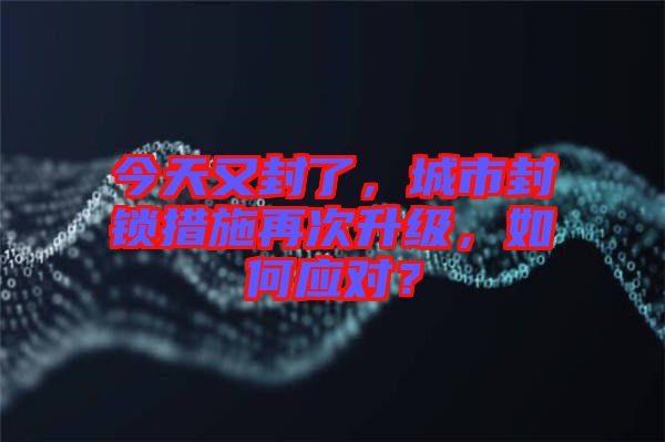 今天又封了，城市封鎖措施再次升級，如何應對？