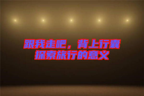跟我走吧，背上行囊探索旅行的意義