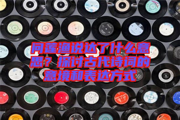問蓮漁說達了什么意思？探討古代詩詞的意境和表達方式