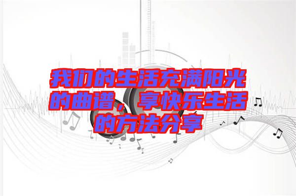 我們的生活充滿陽光的曲譜，享快樂生活的方法分享