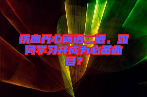 鐵血丹心簡譜二譜，如何學(xué)習(xí)并成為必備曲目？