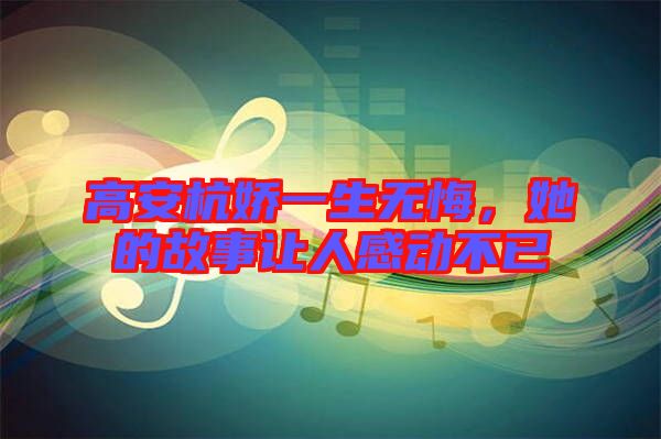 高安杭嬌一生無悔，她的故事讓人感動(dòng)不已