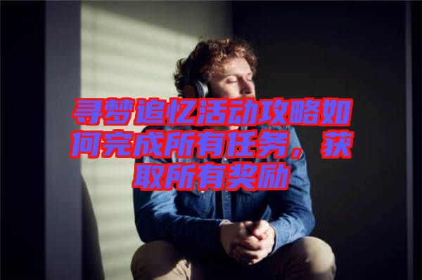 尋夢追憶活動攻略如何完成所有任務(wù)，獲取所有獎勵