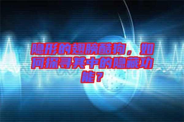 隱形的翅膀酷狗，如何探尋其中的隱藏功能？