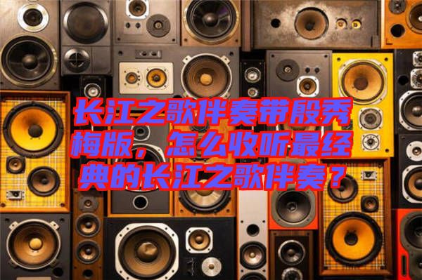 長江之歌伴奏帶殷秀梅版，怎么收聽最經(jīng)典的長江之歌伴奏？
