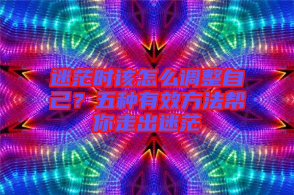 迷茫時(shí)該怎么調(diào)整自己？五種有效方法幫你走出迷茫