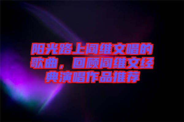 陽光路上閻維文唱的歌曲，回顧閻維文經(jīng)典演唱作品推薦