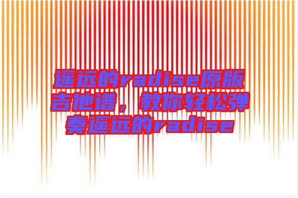 遙遠的radise原版吉他譜，教你輕松彈奏遙遠的radise