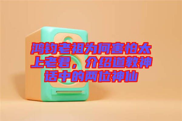 鴻鈞老祖為何害怕太上老君，介紹道教神話中的兩位神仙