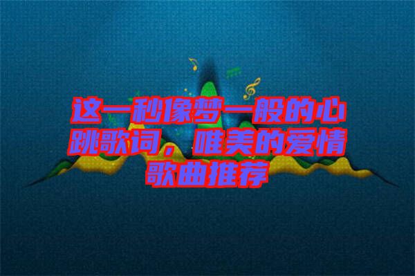這一秒像夢(mèng)一般的心跳歌詞，唯美的愛(ài)情歌曲推薦