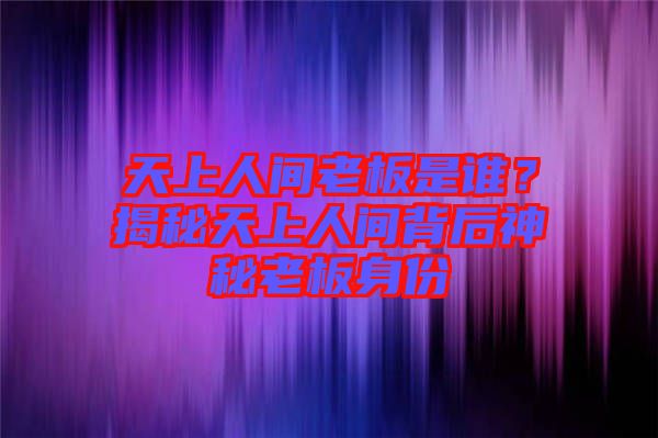 天上人間老板是誰？揭秘天上人間背后神秘老板身份