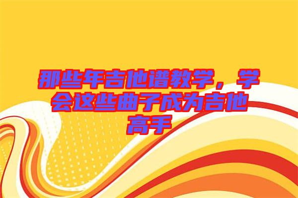那些年吉他譜教學(xué)，學(xué)會這些曲子成為吉他高手